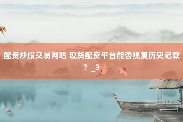 配资炒股交易网站 现货配资平台能否规复历史记载？_3