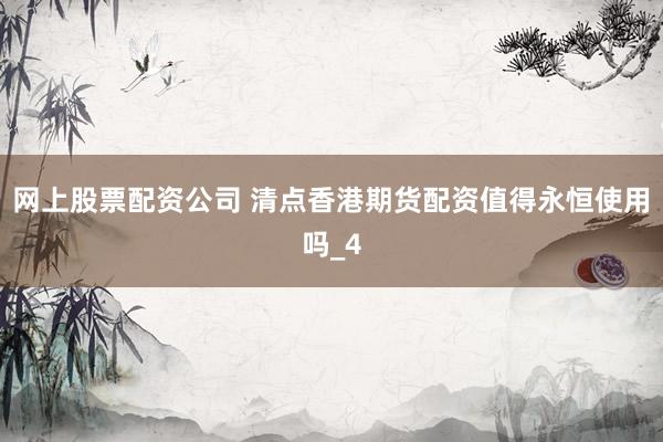 网上股票配资公司 清点香港期货配资值得永恒使用吗_4