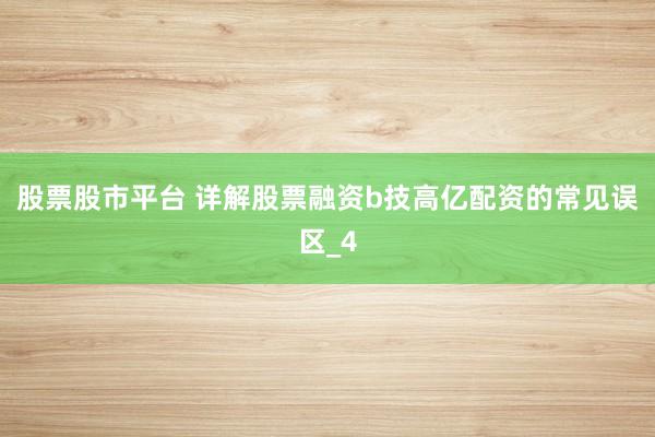 股票股市平台 详解股票融资b技高亿配资的常见误区_4