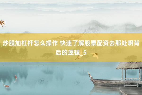 炒股加杠杆怎么操作 快速了解股票配资去那处啊背后的逻辑_5