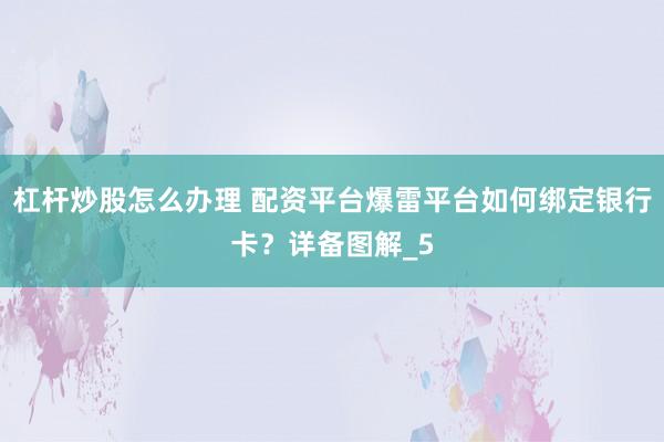 杠杆炒股怎么办理 配资平台爆雷平台如何绑定银行卡？详备图解_5