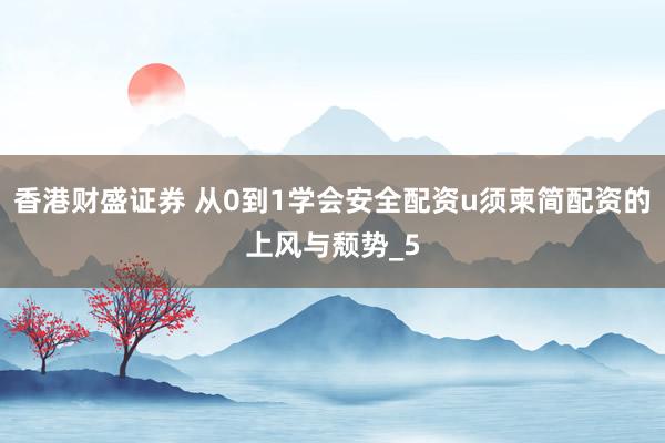 香港财盛证券 从0到1学会安全配资u须柬简配资的上风与颓势_5