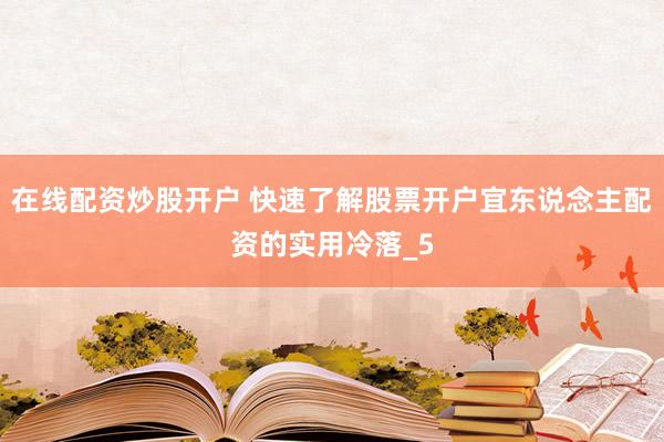 在线配资炒股开户 快速了解股票开户宜东说念主配资的实用冷落_5