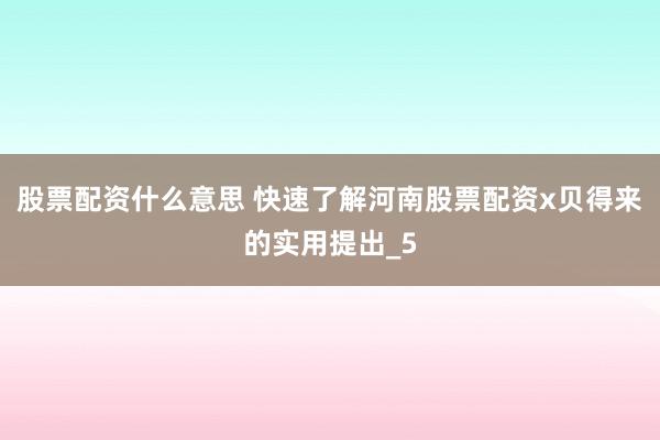 股票配资什么意思 快速了解河南股票配资x贝得来的实用提出_5