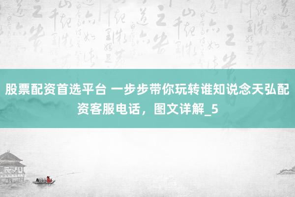 股票配资首选平台 一步步带你玩转谁知说念天弘配资客服电话，图文详解_5