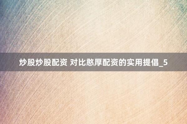 炒股炒股配资 对比憨厚配资的实用提倡_5