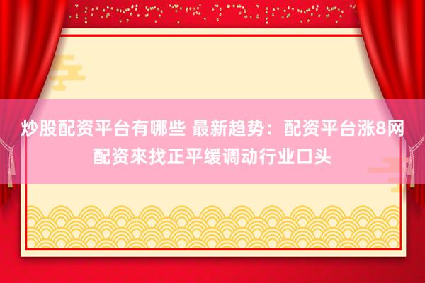 炒股配资平台有哪些 最新趋势：配资平台涨8网配资來找正平缓调动行业口头