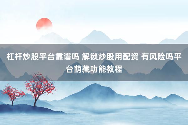 杠杆炒股平台靠谱吗 解锁炒股用配资 有风险吗平台荫藏功能教程