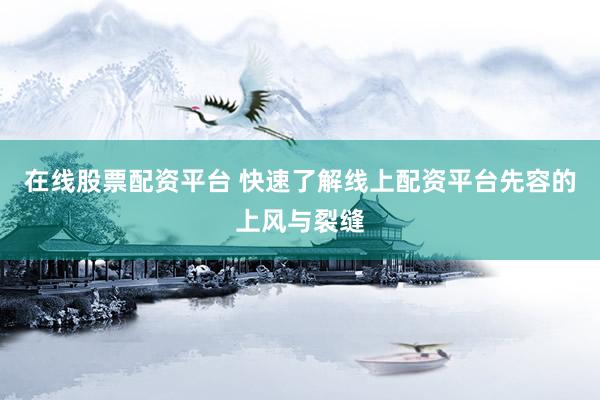 在线股票配资平台 快速了解线上配资平台先容的上风与裂缝