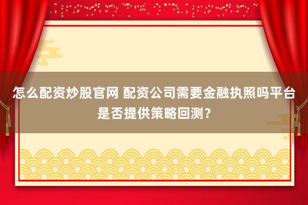 怎么配资炒股官网 配资公司需要金融执照吗平台是否提供策略回测？