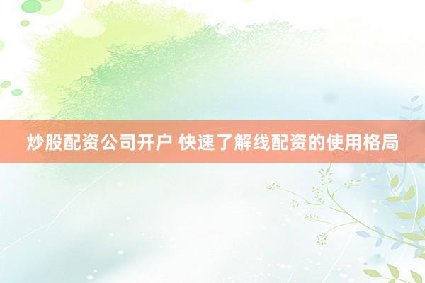 炒股配资公司开户 快速了解线配资的使用格局