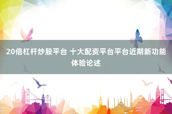 20倍杠杆炒股平台 十大配资平台平台近期新功能体验论述