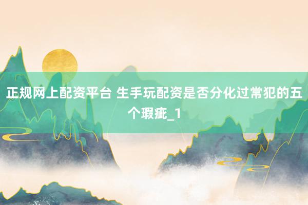 正规网上配资平台 生手玩配资是否分化过常犯的五个瑕疵_1