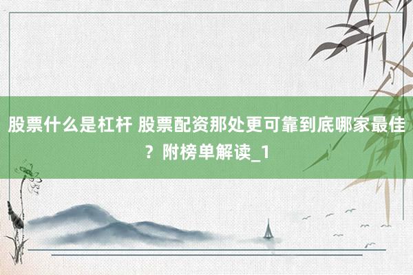 股票什么是杠杆 股票配资那处更可靠到底哪家最佳？附榜单解读_1