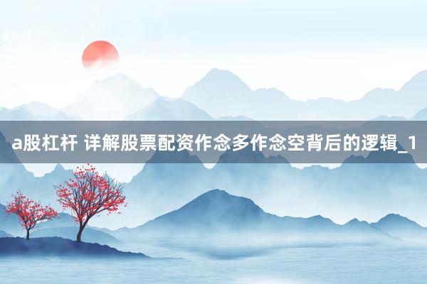 a股杠杆 详解股票配资作念多作念空背后的逻辑_1
