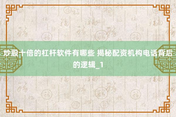 炒股十倍的杠杆软件有哪些 揭秘配资机构电话背后的逻辑_1