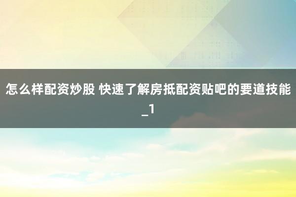 怎么样配资炒股 快速了解房抵配资贴吧的要道技能_1