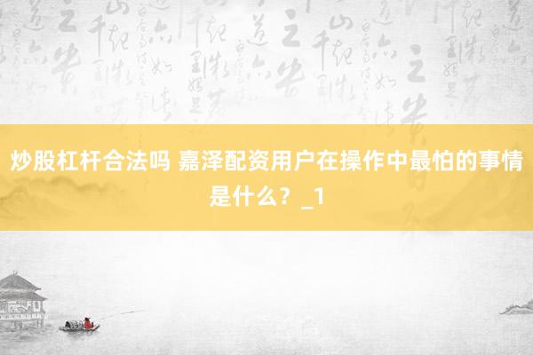 炒股杠杆合法吗 嘉泽配资用户在操作中最怕的事情是什么？_1