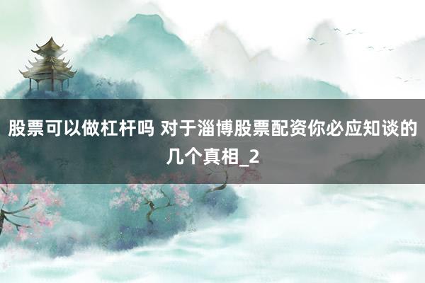 股票可以做杠杆吗 对于淄博股票配资你必应知谈的几个真相_2