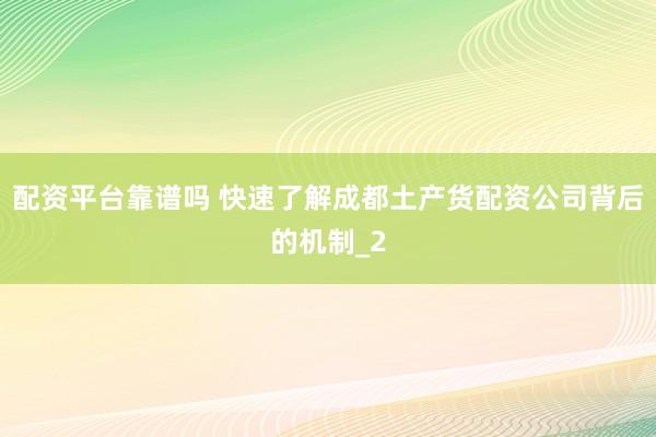 配资平台靠谱吗 快速了解成都土产货配资公司背后的机制_2