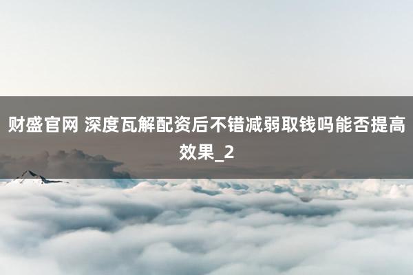 财盛官网 深度瓦解配资后不错减弱取钱吗能否提高效果_2