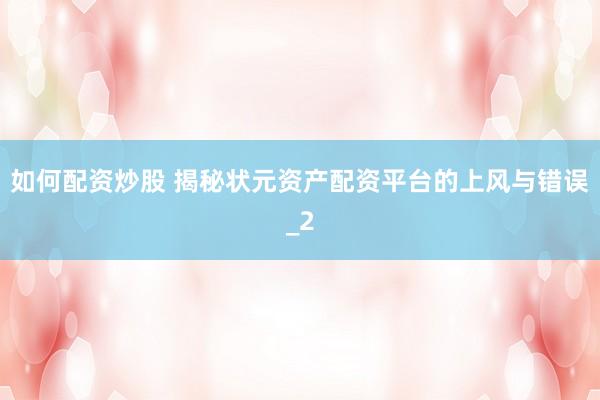 如何配资炒股 揭秘状元资产配资平台的上风与错误_2