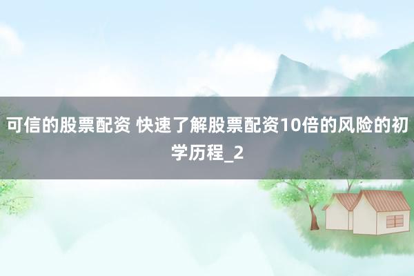 可信的股票配资 快速了解股票配资10倍的风险的初学历程_2