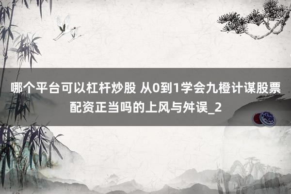 哪个平台可以杠杆炒股 从0到1学会九橙计谋股票配资正当吗的上风与舛误_2