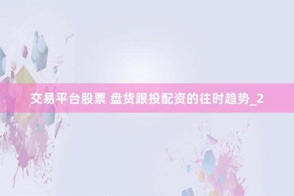交易平台股票 盘货跟投配资的往时趋势_2