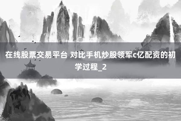 在线股票交易平台 对比手机炒股领军c亿配资的初学过程_2