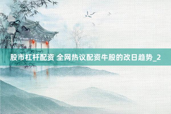 股市杠杆配资 全网热议配资牛股的改日趋势_2