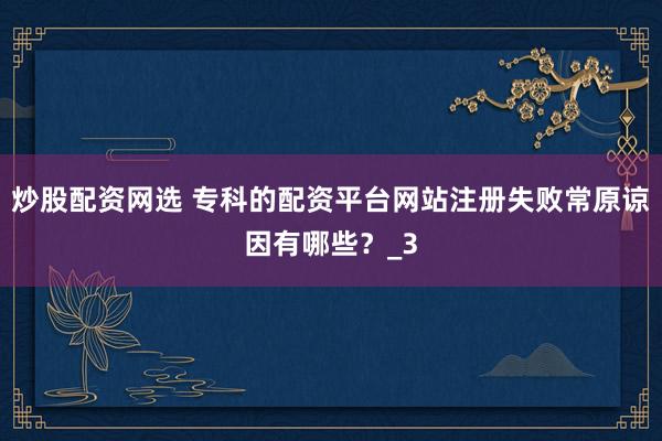 炒股配资网选 专科的配资平台网站注册失败常原谅因有哪些？_3