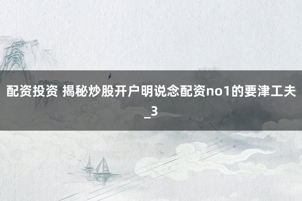 配资投资 揭秘炒股开户明说念配资no1的要津工夫_3