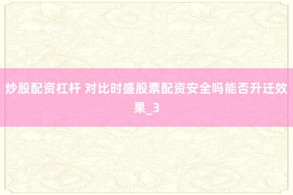 炒股配资杠杆 对比时盛股票配资安全吗能否升迁效果_3