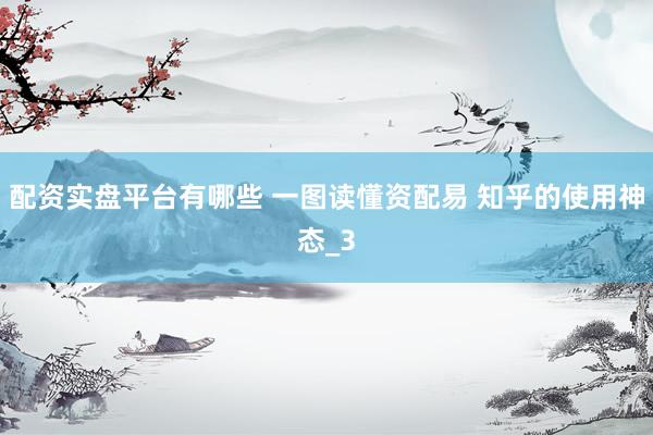 配资实盘平台有哪些 一图读懂资配易 知乎的使用神态_3