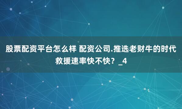 股票配资平台怎么样 配资公司.推选老财牛的时代救援速率快不快？_4