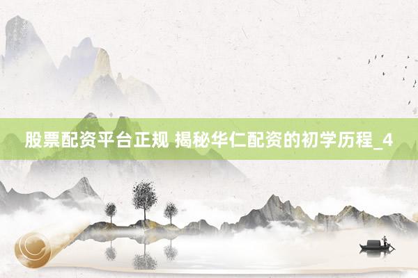 股票配资平台正规 揭秘华仁配资的初学历程_4