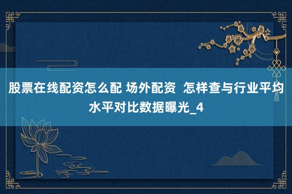 股票在线配资怎么配 场外配资  怎样查与行业平均水平对比数据曝光_4