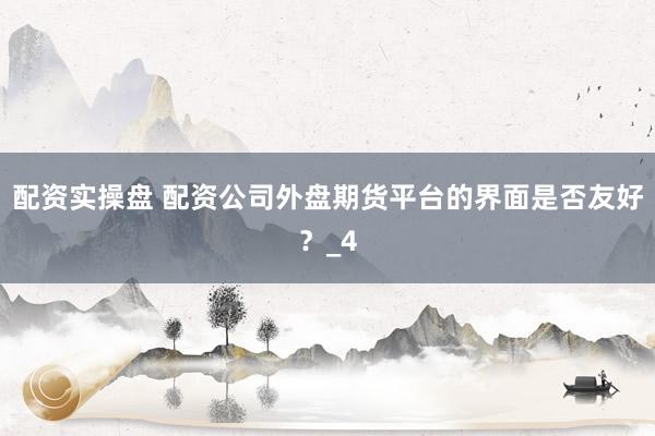 配资实操盘 配资公司外盘期货平台的界面是否友好？_4