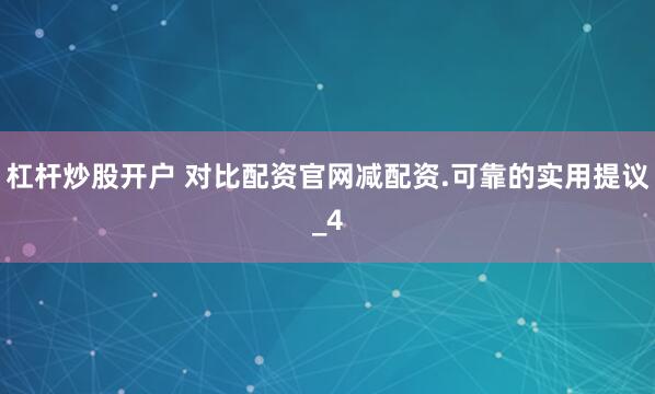 杠杆炒股开户 对比配资官网减配资.可靠的实用提议_4