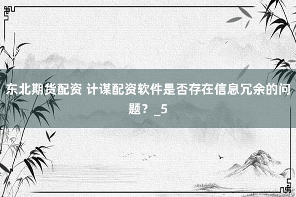东北期货配资 计谋配资软件是否存在信息冗余的问题？_5