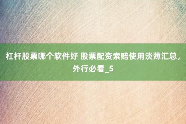 杠杆股票哪个软件好 股票配资索赔使用淡薄汇总，外行必看_5
