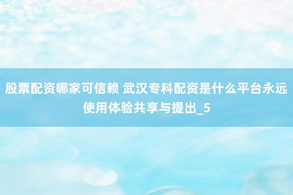 股票配资哪家可信赖 武汉专科配资是什么平台永远使用体验共享与提出_5