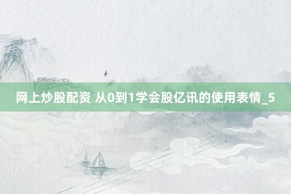 网上炒股配资 从0到1学会股亿讯的使用表情_5