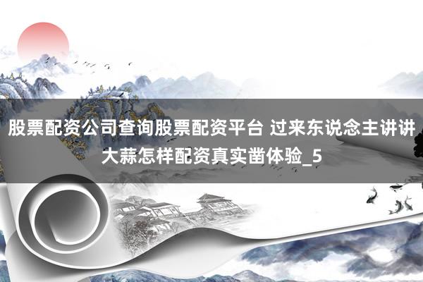 股票配资公司查询股票配资平台 过来东说念主讲讲大蒜怎样配资真实凿体验_5