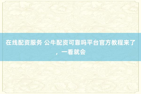 在线配资服务 公牛配资可靠吗平台官方教程来了，一看就会