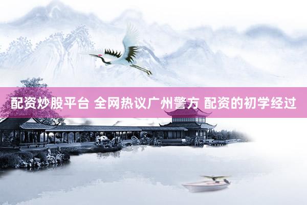 配资炒股平台 全网热议广州警方 配资的初学经过