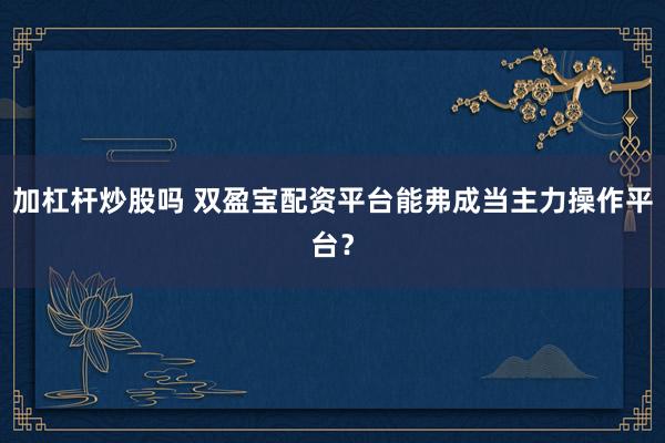 加杠杆炒股吗 双盈宝配资平台能弗成当主力操作平台？
