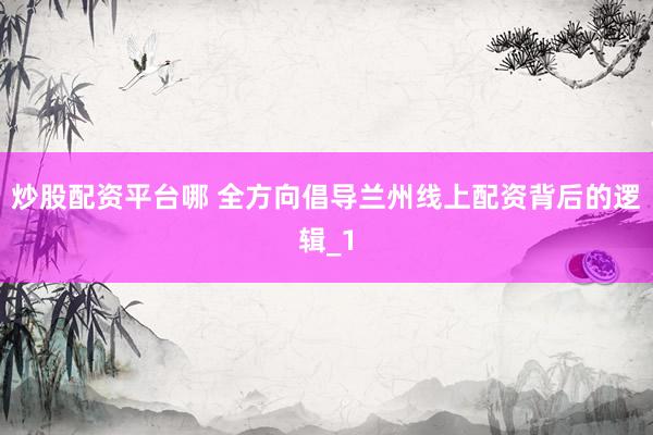 炒股配资平台哪 全方向倡导兰州线上配资背后的逻辑_1