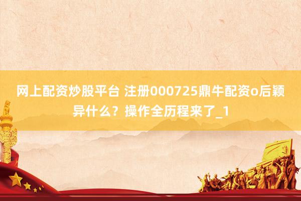 网上配资炒股平台 注册000725鼎牛配资o后颖异什么？操作全历程来了_1